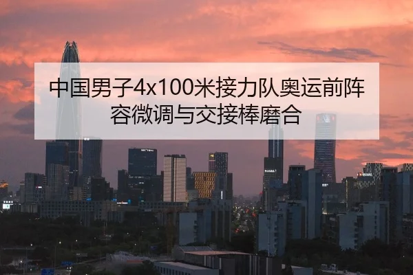 中国男子4x100米接力队奥运前阵容微调与交接棒磨合