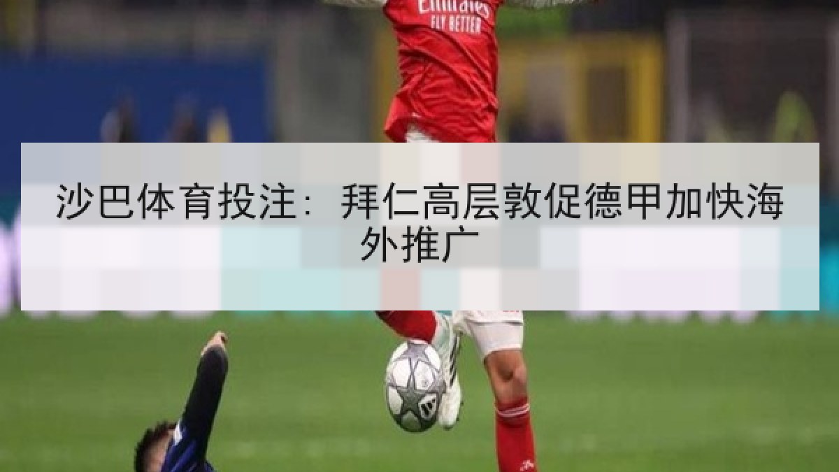 沙巴体育投注: 拜仁高层敦促德甲加快海外推广