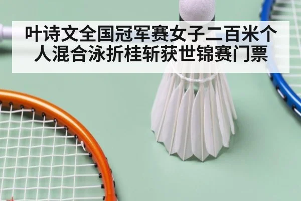 叶诗文全国冠军赛女子二百米个人混合泳折桂斩获世锦赛门票