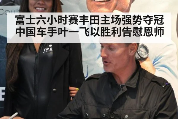 富士六小时赛丰田主场强势夺冠中国车手叶一飞以胜利告慰恩师