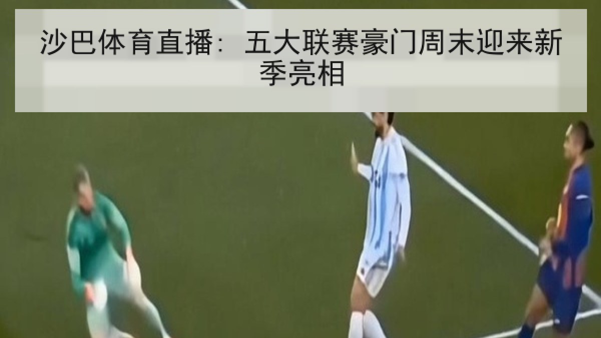 沙巴体育直播: 五大联赛豪门周末迎来新季亮相 沙巴体育直播: 五大联赛豪门周末迎来新季亮相