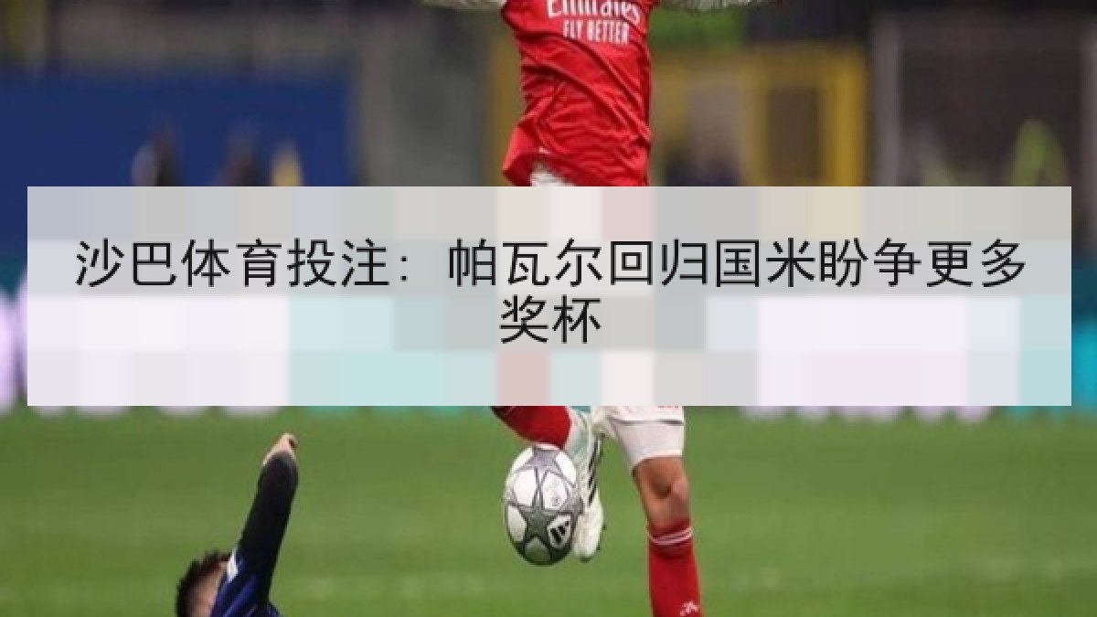 沙巴体育投注: 帕瓦尔回归国米盼争更多奖杯
