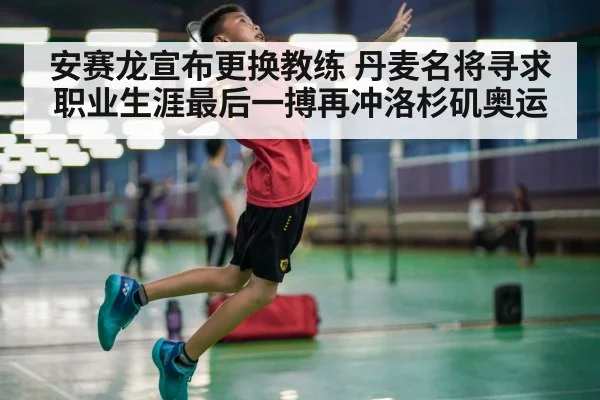 安赛龙宣布更换教练 丹麦名将寻求职业生涯最后一搏再冲洛杉矶奥运