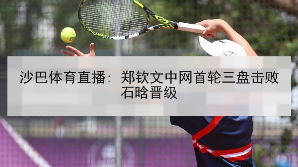 沙巴体育直播: 郑钦文中网首轮三盘击败石晗晋级 沙巴体育直播: 郑钦文中网首轮三盘击败石晗晋级