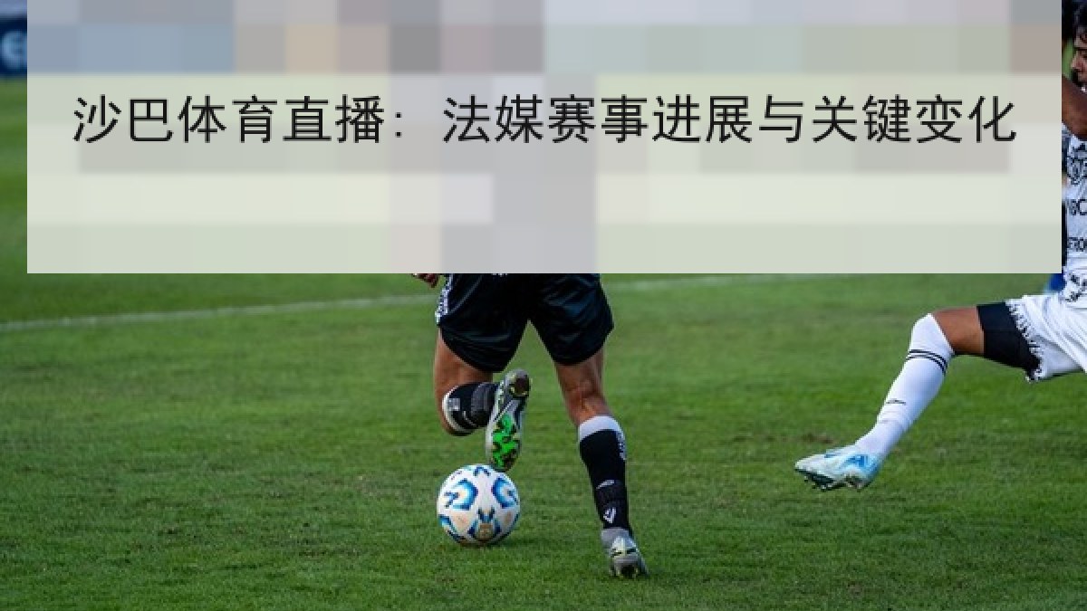 沙巴体育直播: 法媒赛事进展与关键变化