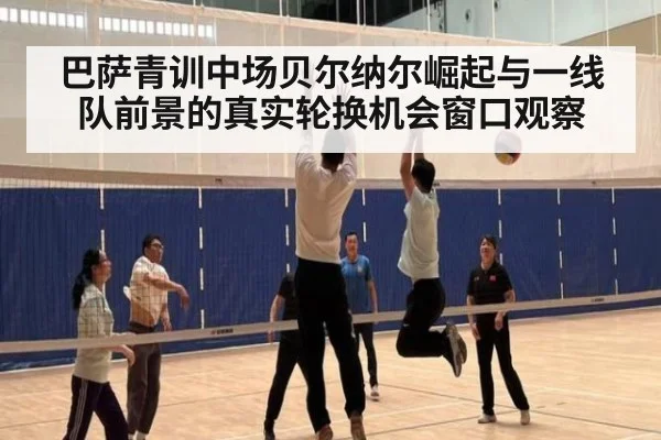 巴萨青训中场贝尔纳尔崛起与一线队前景的真实轮换机会窗口观察